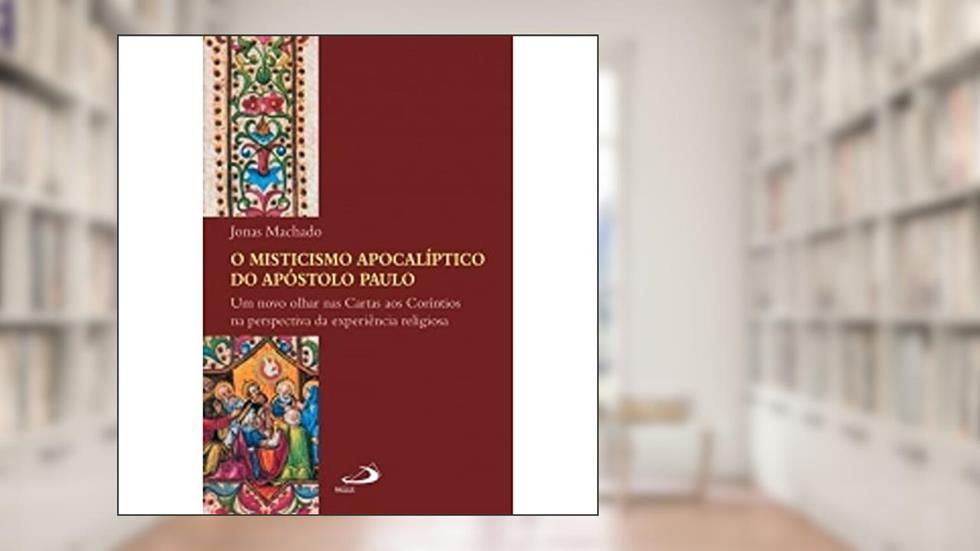 O Misticismo Apocalíptico do Apóstolo Paulo: Um Novo Olhar nas Cartas aos Coríntios na Perspectiva da Experiência Religiosa, do autor Jonas Machado