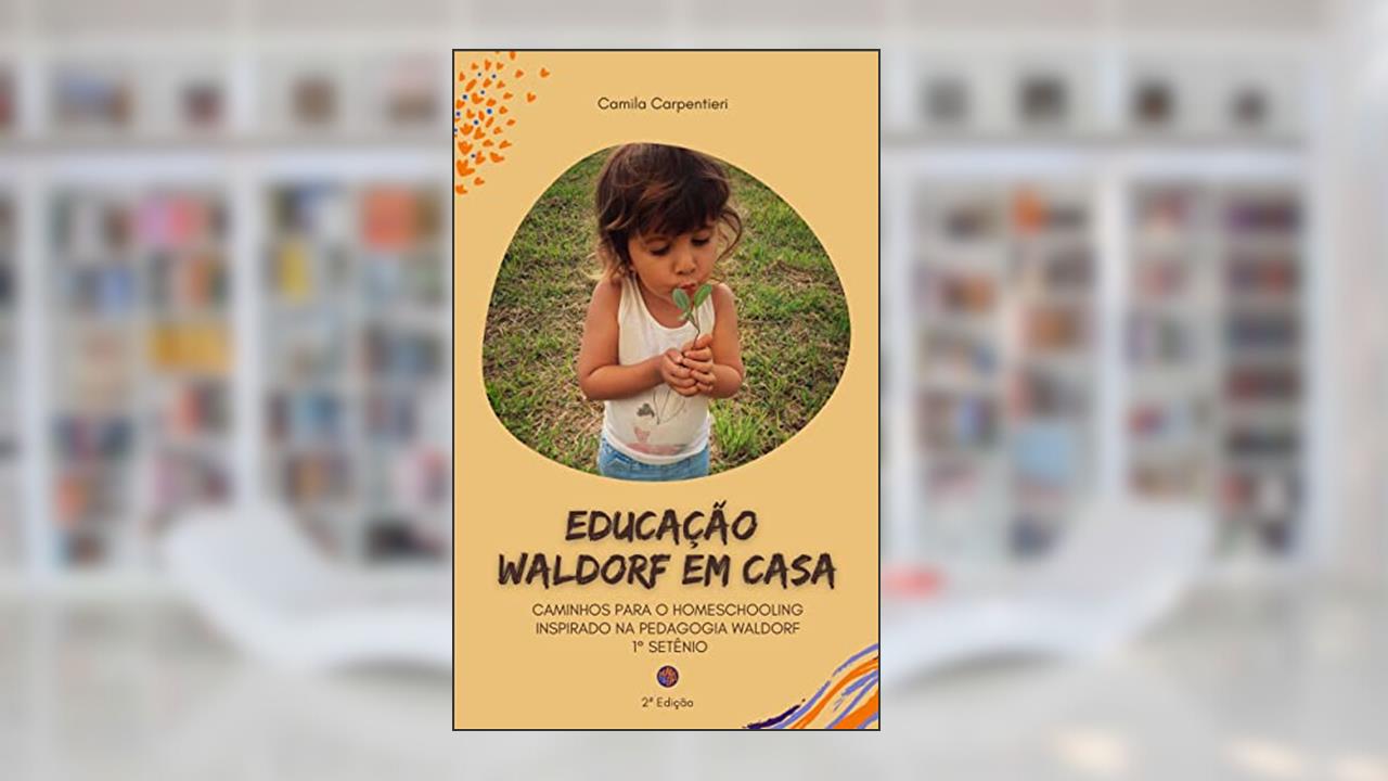 Educação Waldorf em casa: Caminhos para o Homeschooling inspirado na pedagogia Waldorf 1º setênio, do autor Camila Carpentieri