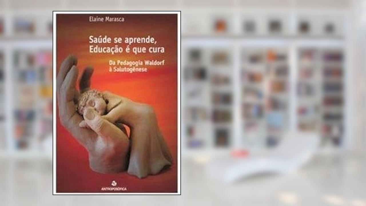 Saúde Se Aprende, Educação é que Cura. Da Pedagogia Waldorf à Salutogênese, do autor Elaine Marasca