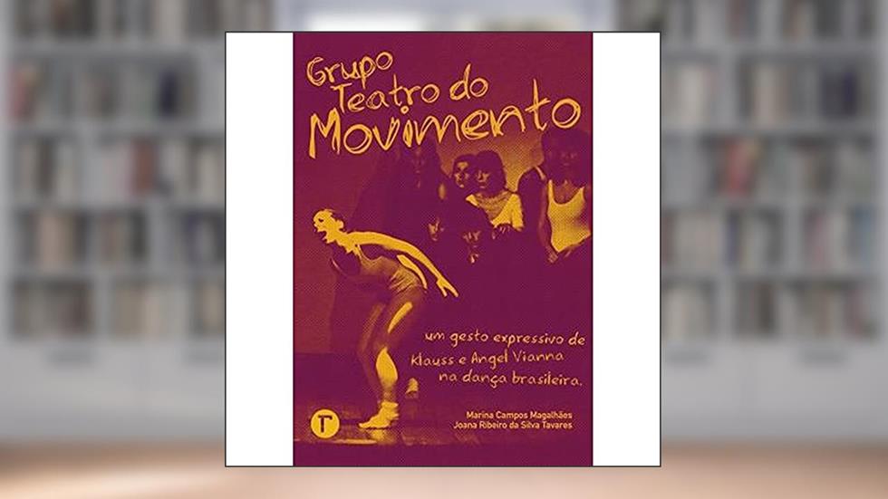 Grupo Teatro do Movimento: um Gesto Expressivo de Klauss e Angel Vianna na Dança Brasileira, do autor Marina Campos Magalhães; Joana Ribeiro da Silva Tavares