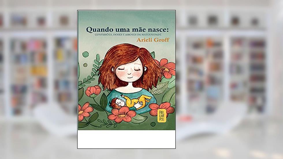 Quando uma mãe nasce: confissões, dores e amores da maternidade, do autor Arieli Groff