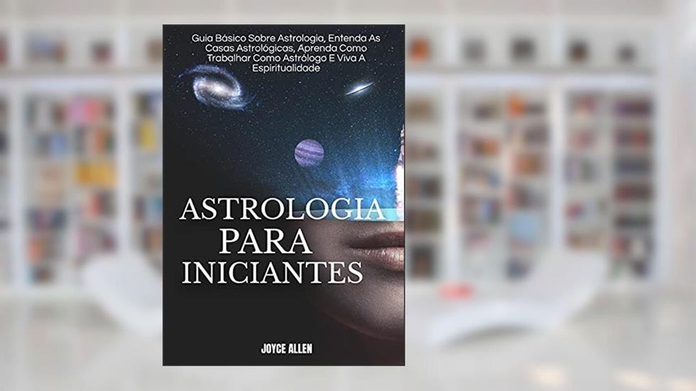 Astrologia Para Iniciantes: Guia Básico Sobre Astrologia, Entenda As Casas Astrológicas, Aprenda Como Trabalhar Como Astrólogo E Viva A Espiritualidade, do autor Joyce Allen