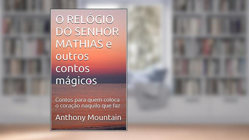 O RELÓGIO DO SENHOR MATHIAS e outros contos mágicos: Contos para quem coloca o coração naquilo que faz, do autor Anthony Mountain