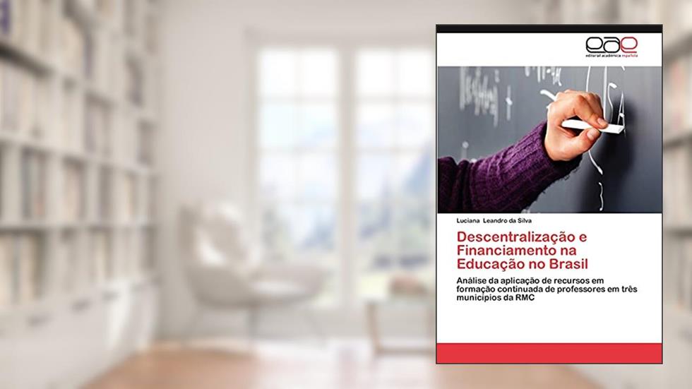 Descentralizacao E Financiamento Na Educacao No Brasil: Análise da aplicação de recursos em formação continuada de professores em três municípios da RMC, do autor Luciana Leandro Da Silva