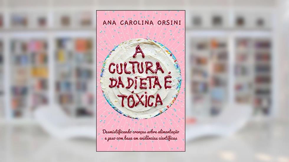 A Cultura da Dieta é Tóxica : Desmistificando crenças sobre alimentação e peso com base em evidências científicas, do autor Ana Carolina Orsini