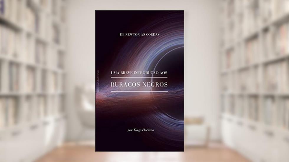 Uma breve introdução aos buracos negros: De Newton às Cordas (Astro + Física), do autor Tiago Floriano