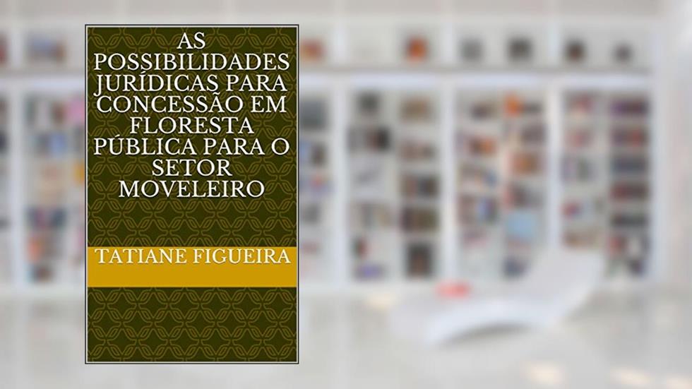 As Possibilidades Jurídicas para Concessão em Floresta Pública para o Setor Moveleiro, do autor TATIANE FIGUEIRA