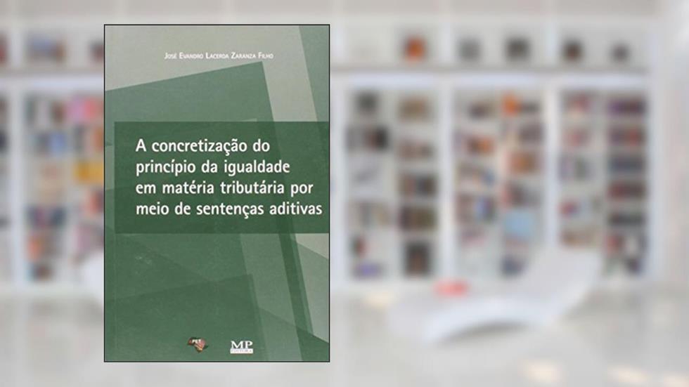 A Concretização do Princípio de Igualdade em Matéria Tributária por Meio de Sentenças Aditivas, do autor José Evandro Lacerda Zaranza Filho