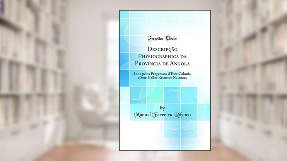 Descripção Physiographica da Província de Angola: Luta pelos Progressos d'Esta Colonia e Seus Bellos Recursos Naturaes (Classic Reprint), do autor Manuel Ferreira Ribeiro