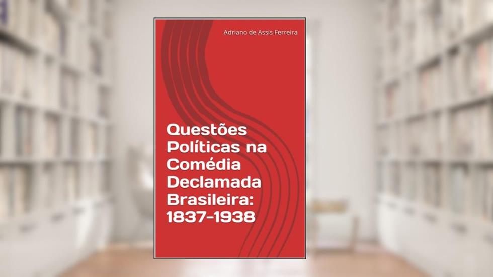 Questões Políticas na Comédia Declamada Brasileira: 1837-1938, do autor Adriano de Assis Ferreira