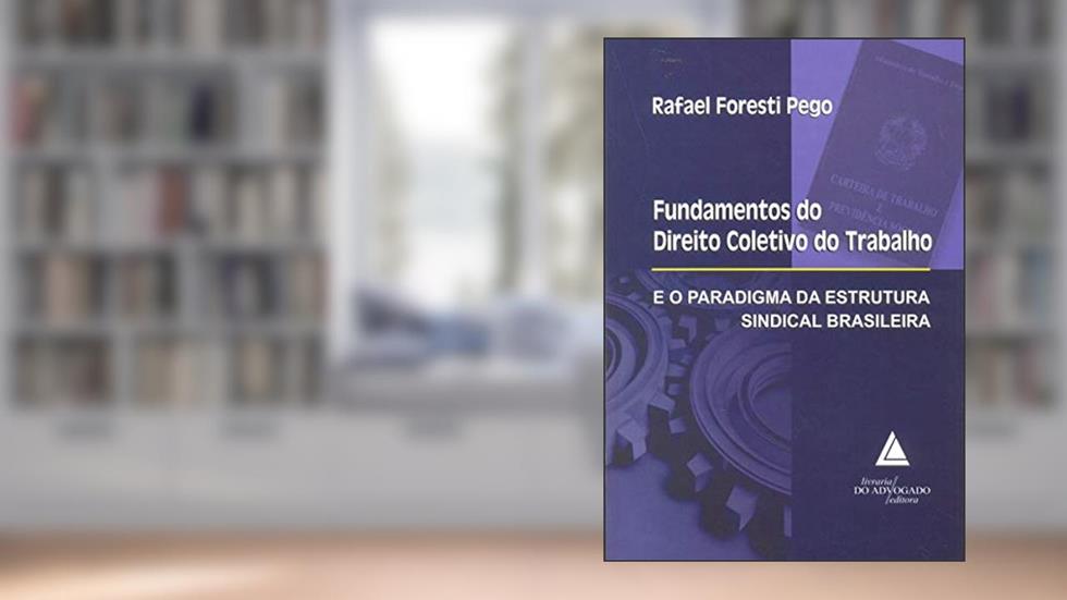 Fundamentos Do Direito Coletivo Do Trabalho E O Paradigma Da Estrutura Sindical Brasileira, do autor Rafael Foresti Pego