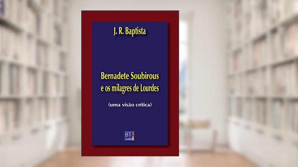 Bernadete Soubirous e os milagres de Lourdes: uma visão crítica, do autor J. R. BAPTISTA