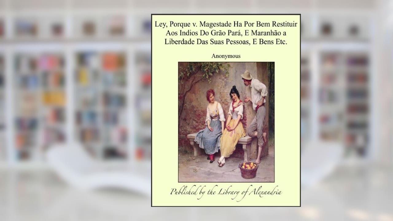 Ley, Porque v. Magestade Ha Por Bem Restituir Aos Indios Do Gráo Parß, E Maranháo a Liberdade Das Suas Pessoas, E Bens Etc., do autor Anonymous