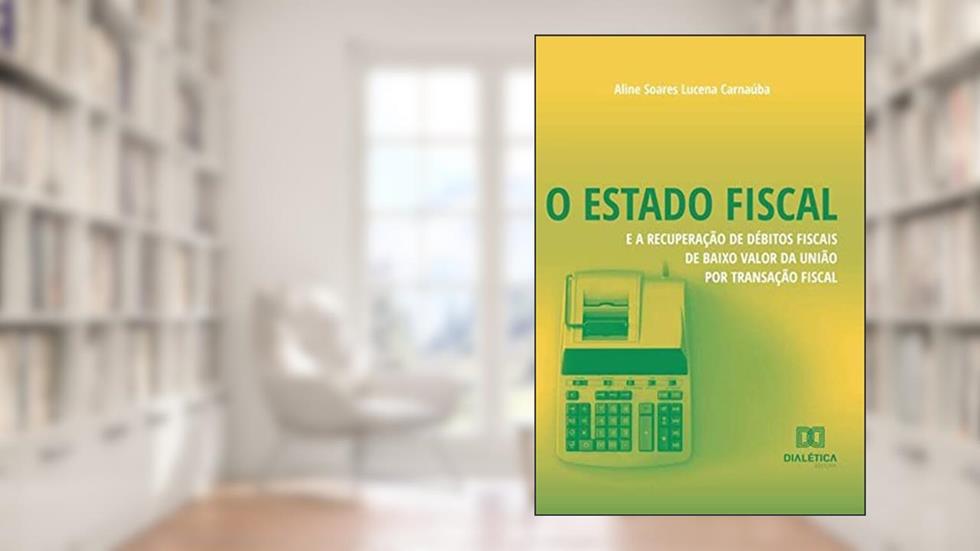 O Estado fiscal e a recuperação de débitos fiscais de baixo valor da União por transação fiscal, do autor Aline Soares Lucena Carnaúba