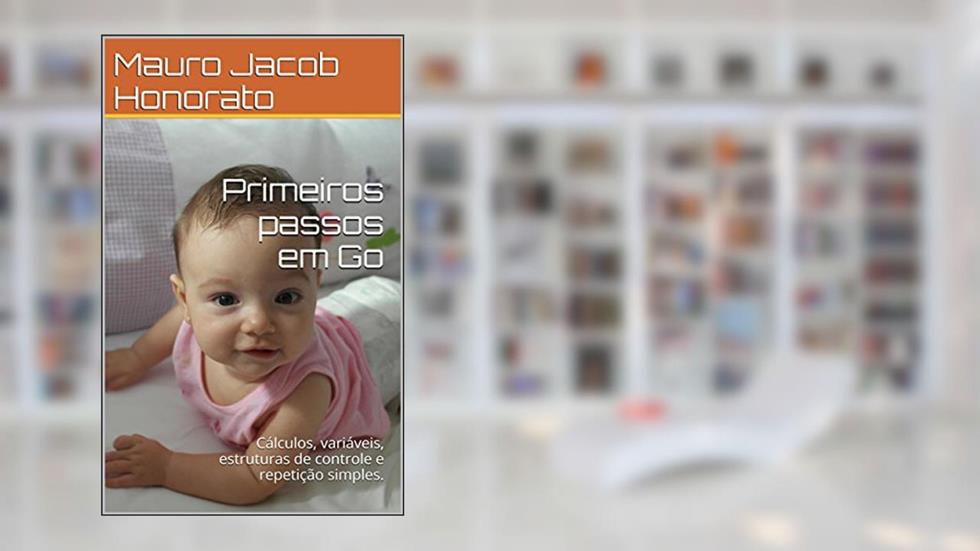 Primeiros passos em Go: Cálculos, variáveis, estruturas de controle e repetição simples., do autor Mauro Jacob Honorato