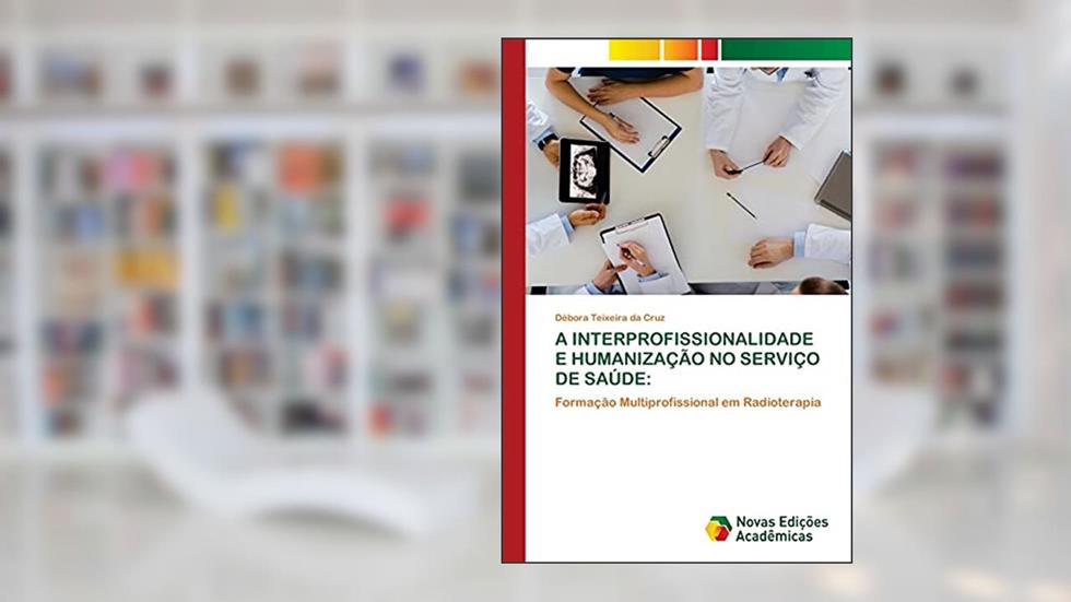 A Interprofissionalidade E Humanização No Serviço de Saúde: Formação Multiprofissional em Radioterapia, do autor Débora Teixeira Da Cruz