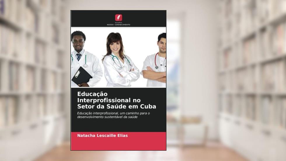 Educação Interprofissional no Setor da Saúde em Cuba: Educação interprofissional, um caminho para o desenvolvimento sustentável da saúde, do autor Natacha Lescaille Elias