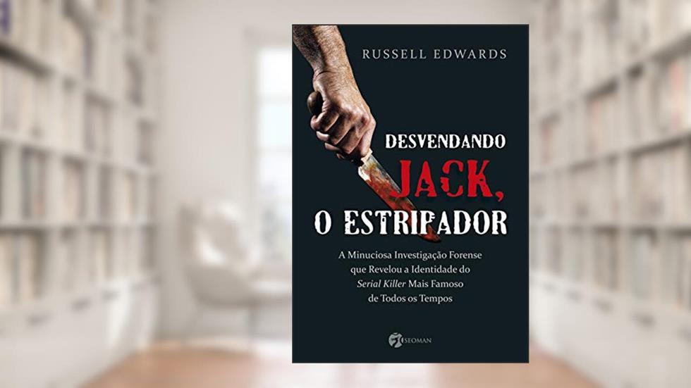 Desvendando Jack, o Estripador. A Minuciosa Investigação Forense que Revelou a Identidade do Serial Killer Mais Famoso, do autor Russell Edwards