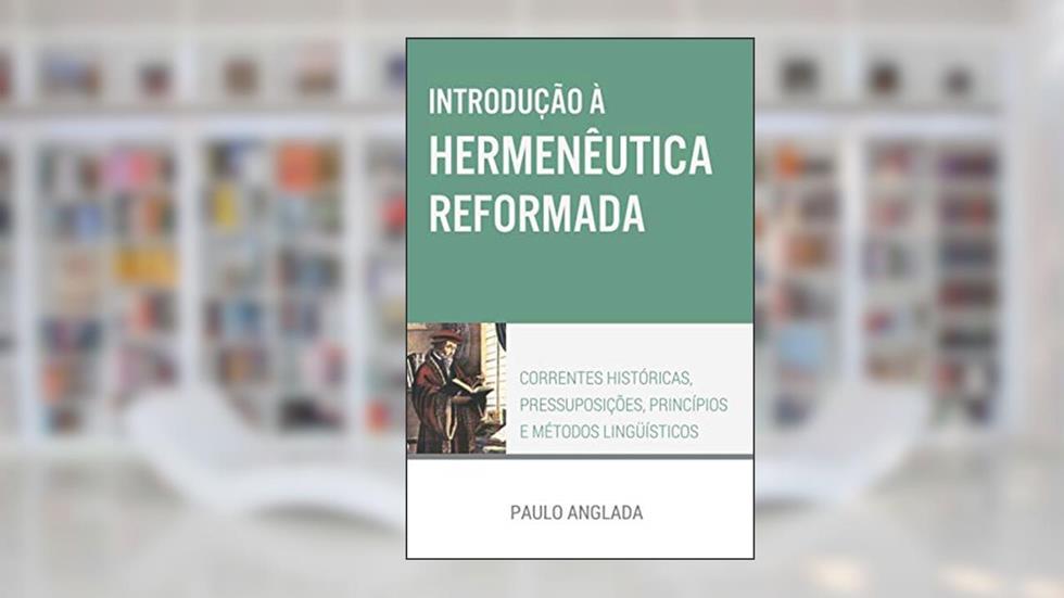 Introdução à Hermenêutica Reformada: Correntes Históricas, Pressuposições, Princípios e Métodos Linguísticos (Portuguese Edition), do autor Paulo Anglada