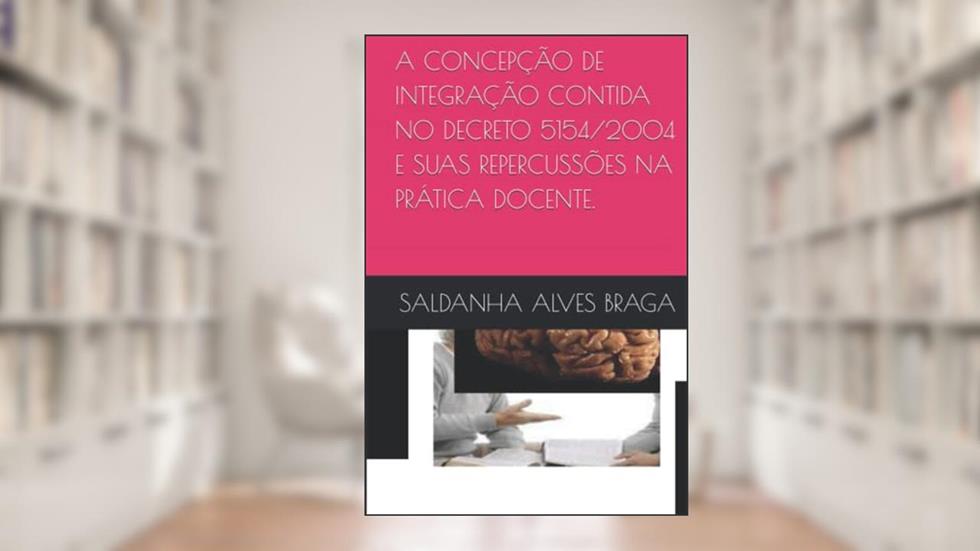 A CONCEPÇÃO DE INTEGRAÇÃO CONTIDA NO DECRETO 5154/2004 E SUAS REPERCUSSÕES NA PRÁTICA DOCENTE (Portuguese Edition), do autor SALDANHA ALVES BRAGA
