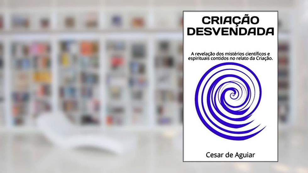 CRIAÇÃO DESVENDADA: A revelação dos mistérios científicos e espirituais contidos no relato da Criação., do autor Cesar de Aguiar