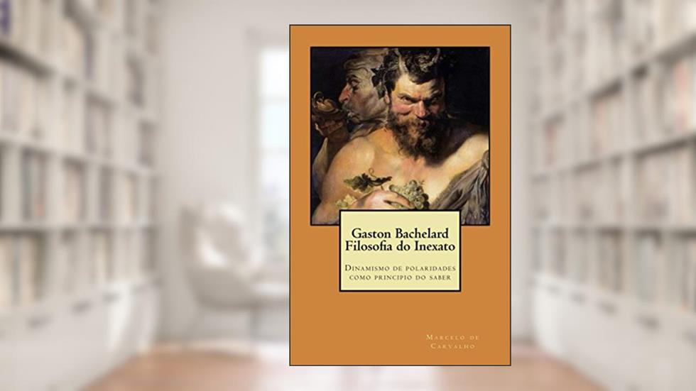 Gaston Bachelard - Filosofia do Inexato: Dinamismo de polaridades como principio do saber, do autor Marcelo de carvalho