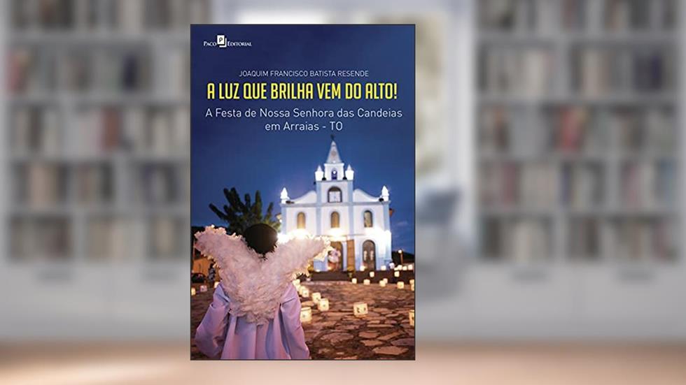 A luz que brilha vem do alto!: A festa de Nossa Senhora das Candeias em Arraias-TO, do autor Joaquim Francisco Batista Resende