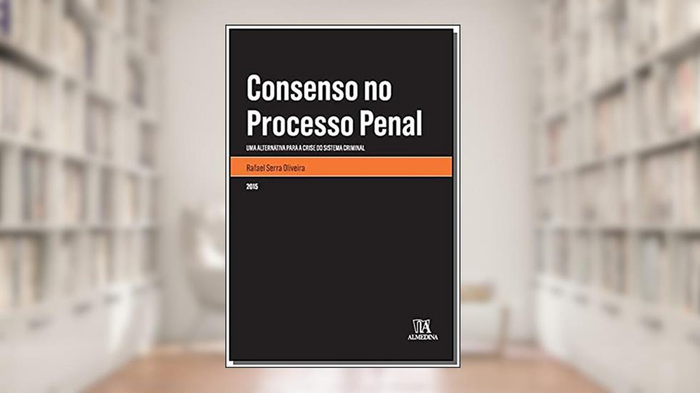 Consenso no Processo Penal: Uma Alternativa Para a Crise do Sistema Criminal, do autor Rafael Serra Oliveira
