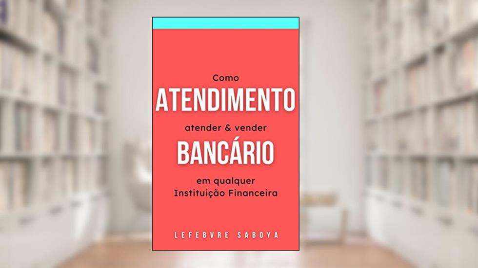 Atendimento Bancário: Como atender e vender em qualquer Instituição Financeira, do autor Lefebvre Saboya