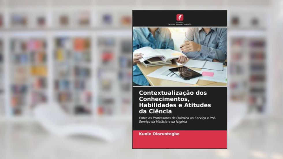 Contextualização dos Conhecimentos, Habilidades e Atitudes da Ciência: Entre os Professores de Química ao Serviço e Pré-Serviço da Malásia e da Nigéria, do autor Kunle Oloruntegbe