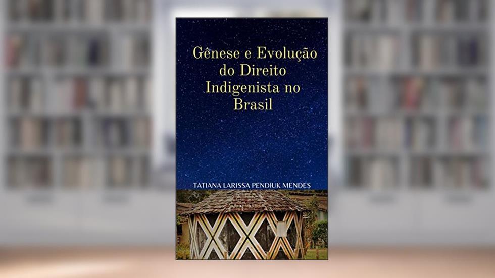 Gênese e evolução do Direito Indigenista no Brasil: Contextualização Histórica, do autor Tatiana Larissa Pendiuk Mendes