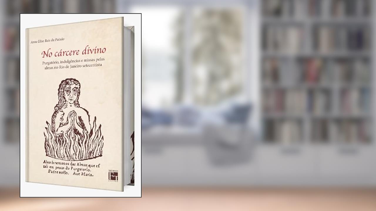 NO CÁRCERE DIVINO: PURGATÓRIO, INDULGÊNCIAS E MISSAS PELAS ALMAS NO RIO DE JANEIRO SETECENTISTA, do autor ANNE ELISE REIS PAIXÃO