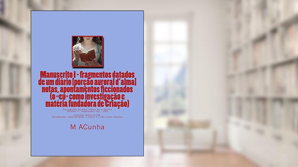 Manuscrito I - fragmentos datados dum diario (volume II): notas, apontamentos ficcionados (o eu como investigaçao e materia fundadora de Criaçao): 2, do autor M J Acunha