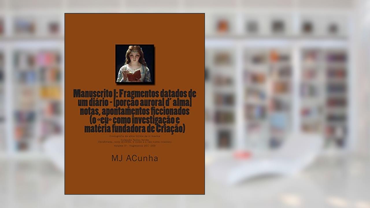 Manuscrito I: Fragmentos datados dum diario - [porcao auroral d alma]: notas, apontamentos ficcionados (o eu como investigacao e materia fundadora de Criaçao): 3, do autor M J Acunha