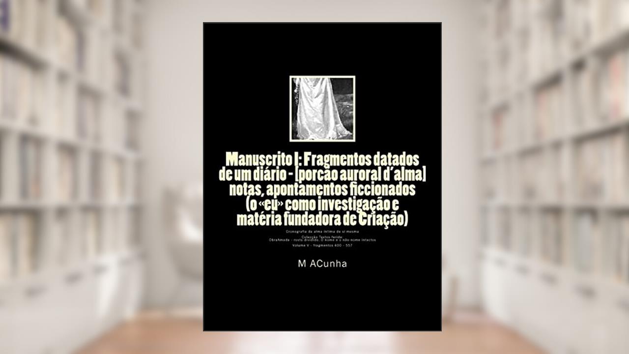 Manuscrito I: Fragmentos datados de um diario - [porcao auroral d'alma]: notas, apontamentos ficcionados (o eu como investigacao e materia fundadora ... Cronografia da alma intima de si mesma: 5, do autor M J Acunha