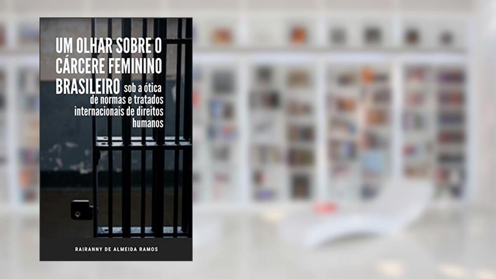 Um olhar sobre o cárcere feminino brasileiro, sob a ótica de normas e tratados internacionais de direitos humanos, do autor rairanny de almeida ramos