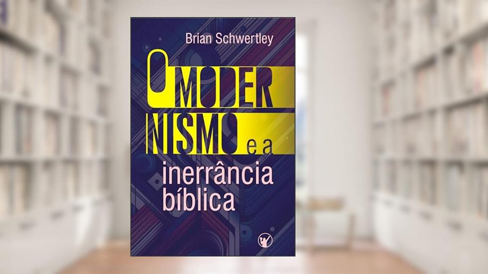 O Modernismo e a Inerrância Bíblica, do autor Brian Schwertley