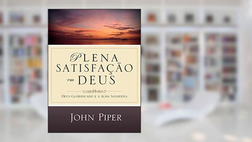 Capa de Plena satisfação em Deus: Deus glorificado e a alma satisfeita, do autor John Piper