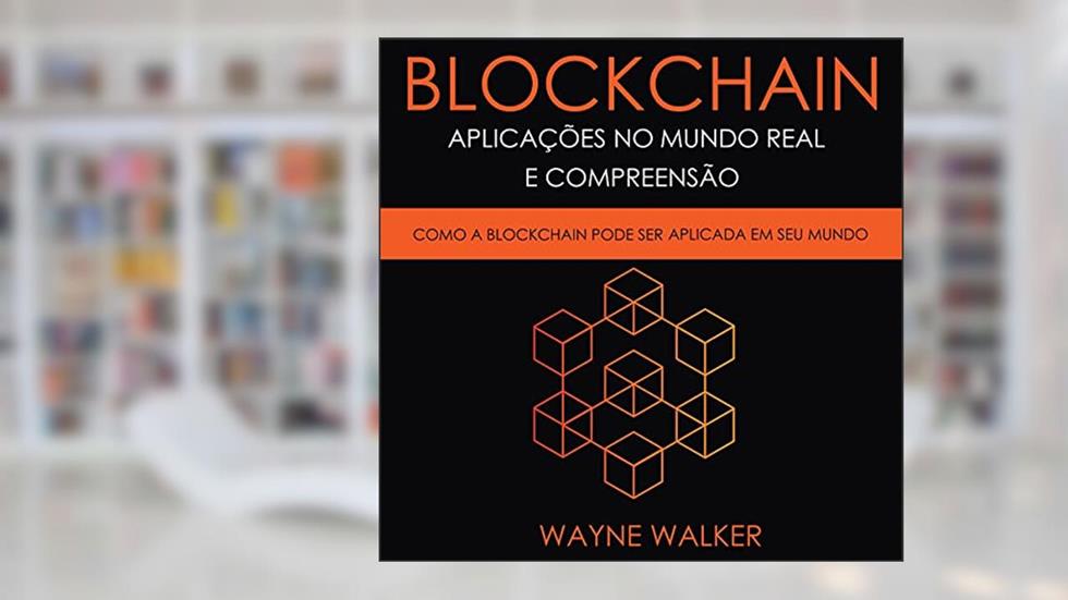 Blockchain: Aplicações no Mundo Real e Compreensão: Como a Blockchain Pode Ser Aplicada em Seu Mundo, do autor Wayne Walker
