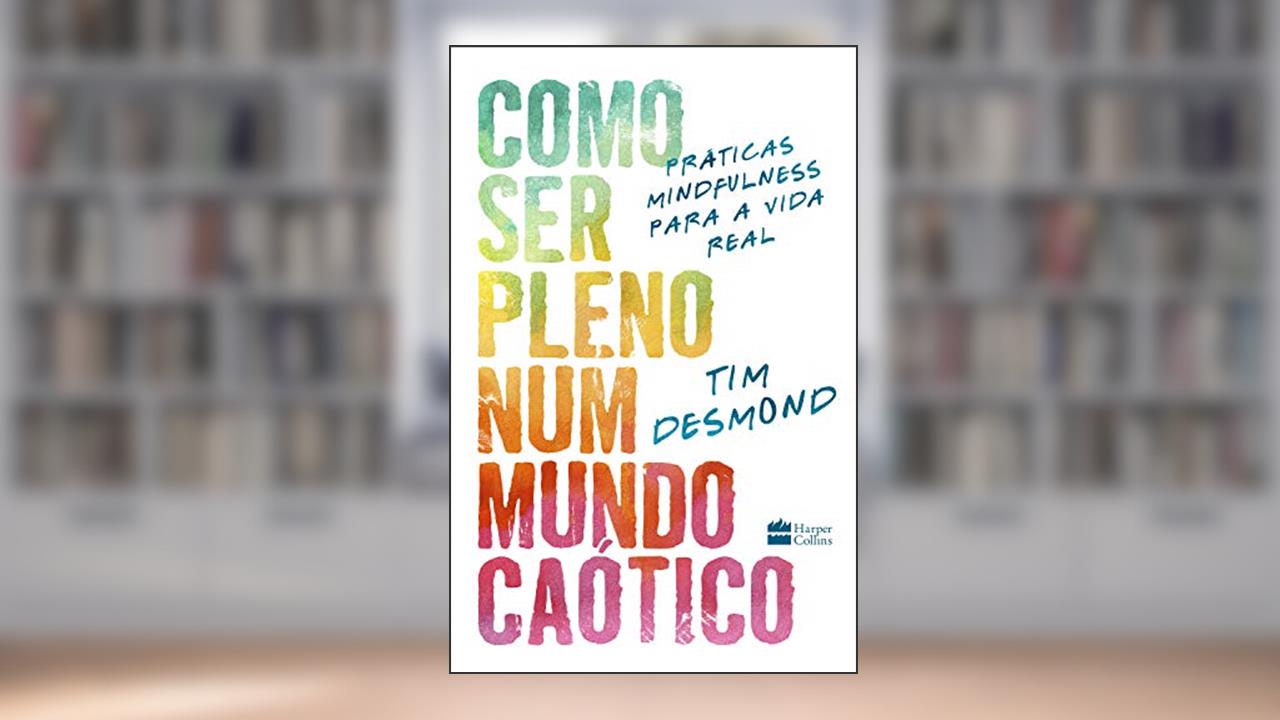 Como ser pleno num mundo caótico: práticas mindfulness para a vida real, do autor Tim Desmond
