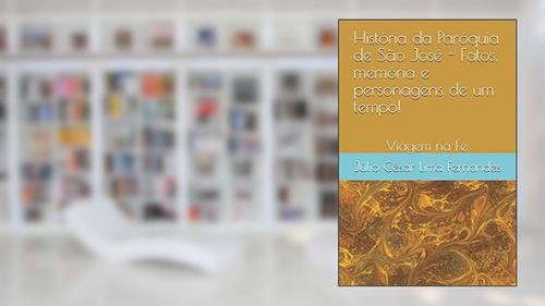 Capa de História da Paróquia de São José - Fatos, memória e personagens de um tempo!: Viajem na Fé., do autor Júlio César Lima Fernandes