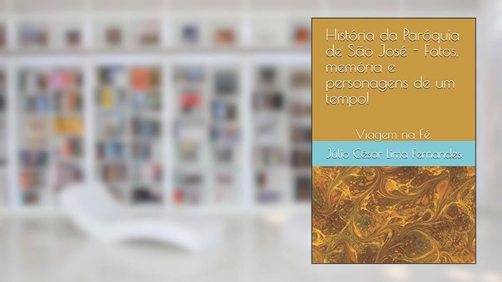 História da Paróquia de São José - Fatos, memória e personagens de um tempo!: Viajem na Fé., do autor Júlio César Lima Fernandes