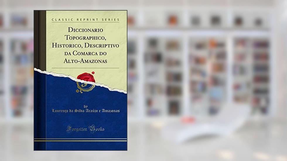 Diccionario Topographico, Historico, Descriptivo da Comarca do Alto-Amazonas (Classic Reprint), do autor Lourenço da Silva Araújo e Amazonas