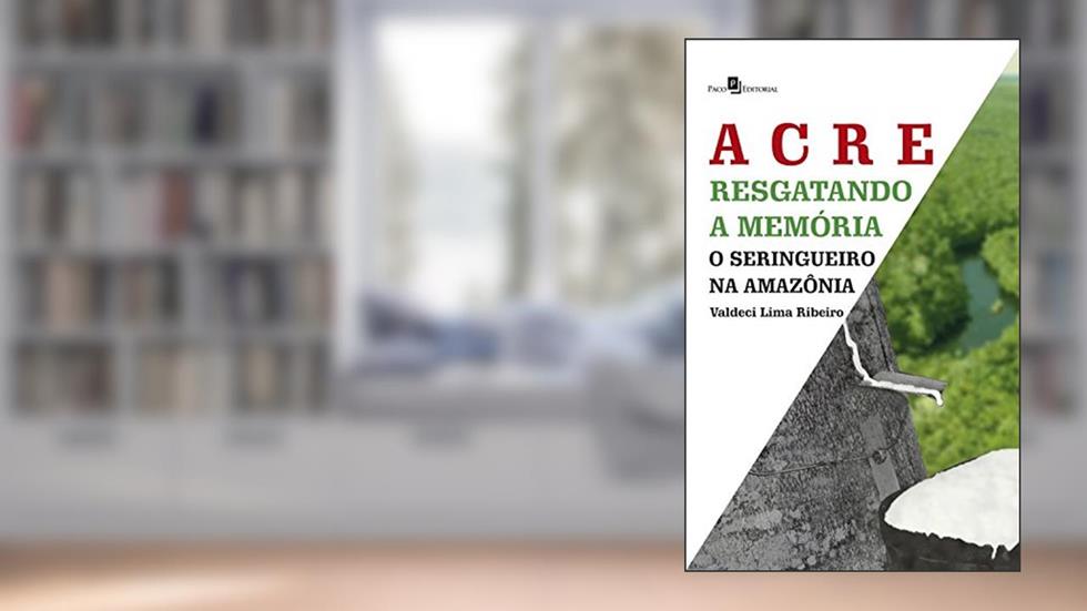 Acre - Resgatando a memória: O seringueiro na Amazônia, do autor Valdeci Lima Ribeiro