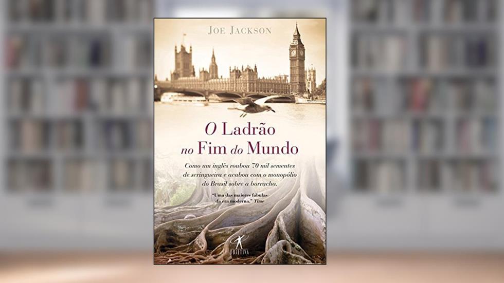 O ladrão do fim do mundo: Como um inglês roubou 70 mil sementes de seringueira e acabou com o monopólio do Brasil sobre a borracha, do autor Joe Jackson