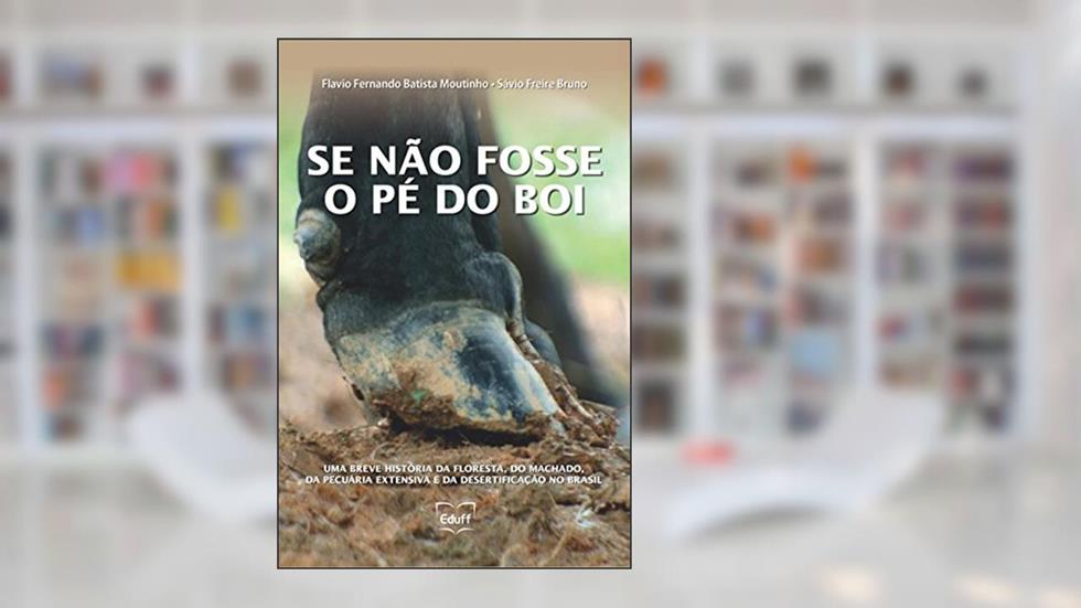 Se não fosse o pé do boi: uma breve história da floresta, do machado, da pecuária extensiva e da desertificação no Brasil, do autor Flavio Fernando Batista Moutinho; Sávio Freire Bruno