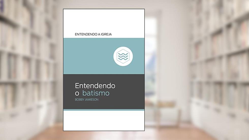 Entendendo o Batismo: Entendendo a Igreja, do autor Bobby Jamieson