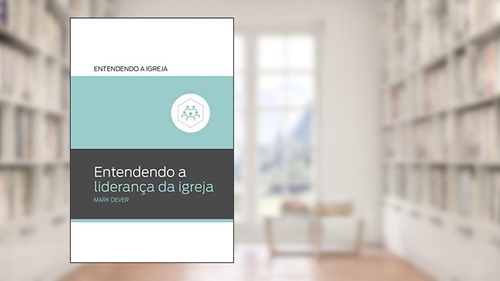 Entendendo a Liderança da Igreja: Entendendo a Igreja, do autor Mark Dever