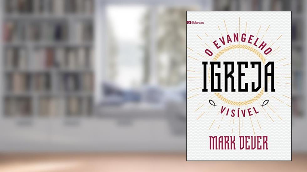 Igreja: O Evangelho visível, do autor Mark Dever