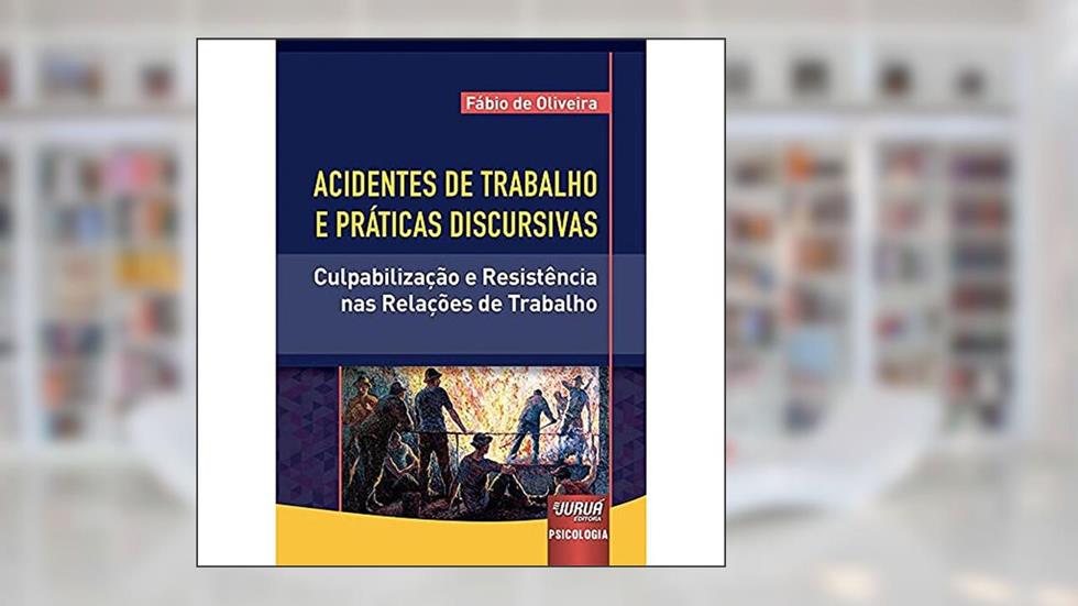 Acidentes de Trabalho e Práticas Discursivas - Culpabilização e Resistência nas Relações de Trabalho, do autor Fábio de Oliveira